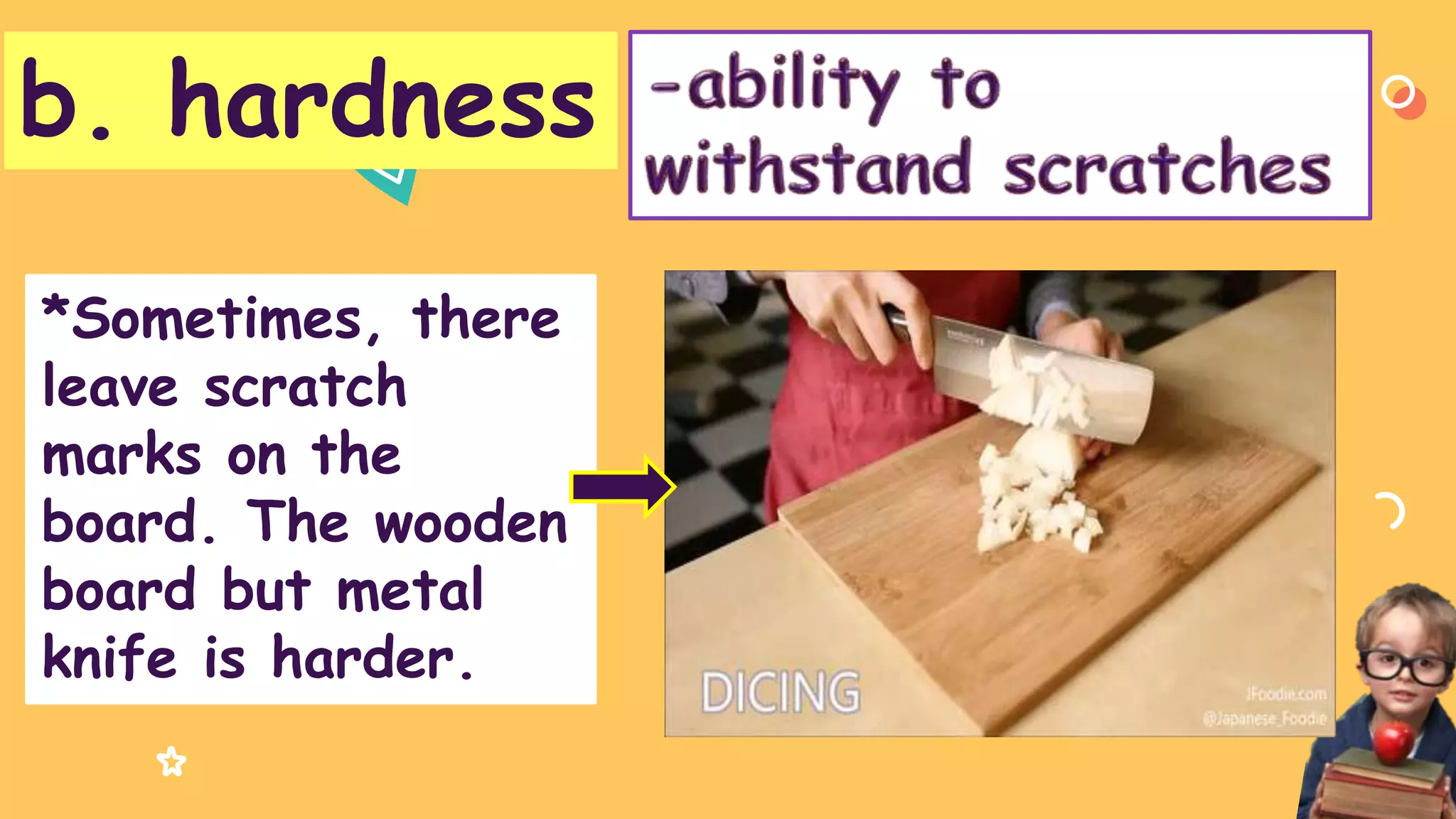 b. hardness
*Sometimes, there
leave scratch
marks on the
board. The wooden
board but metal
knife is harder.
 
