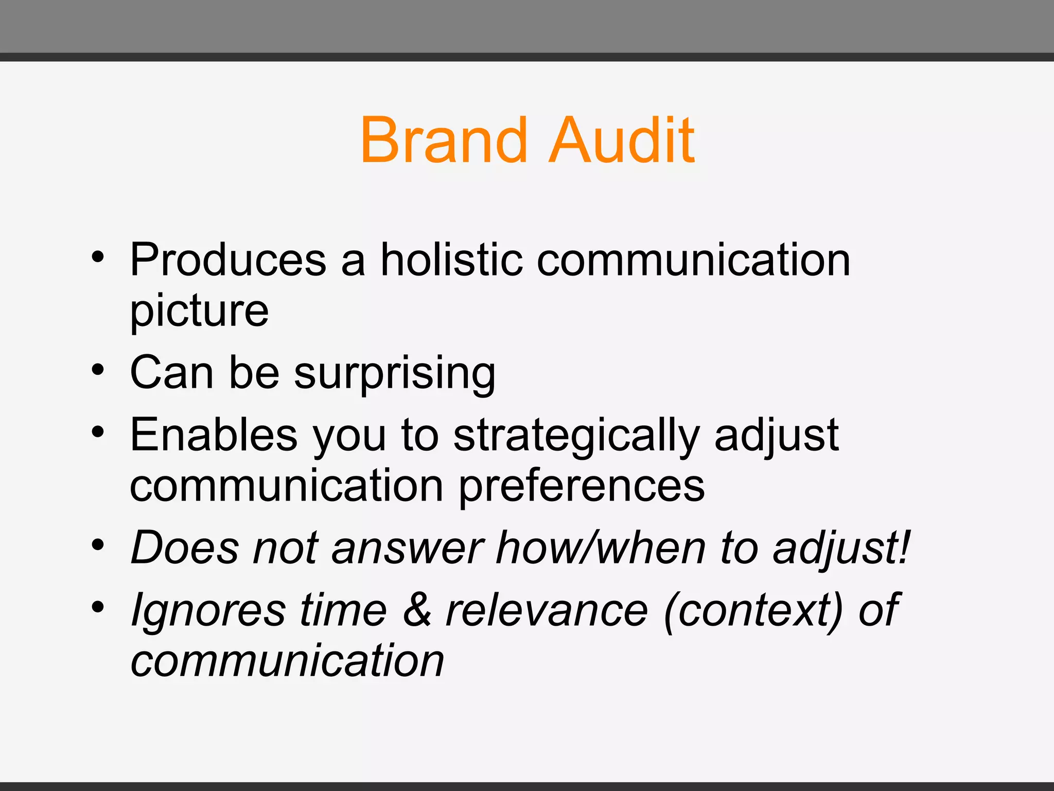 Brand Audit Produces a holistic communication picture Can be surprising Enables you to strategically adjust communication preferences Does not answer how/when to adjust! Ignores time & relevance (context) of communication 