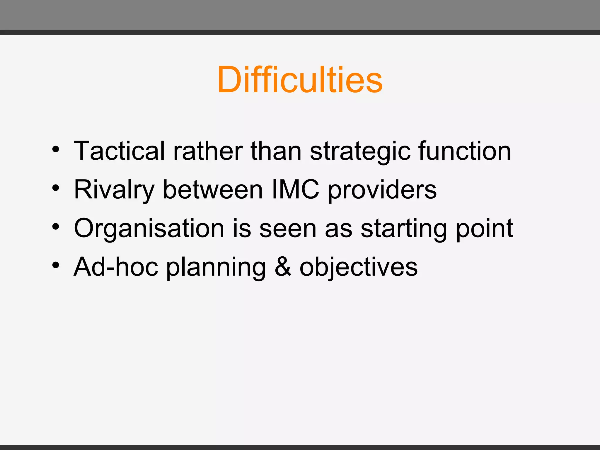 Difficulties Tactical rather than strategic function Rivalry between IMC providers  Organisation is seen as starting point Ad-hoc planning & objectives 