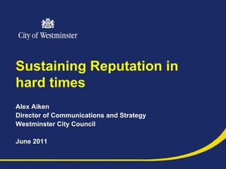 Sustaining Reputation in
hard times
Alex Aiken
Director of Communications and Strategy
Westminster City Council

June 2011
 