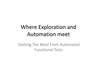 Where Exploration and
Automation meet
Getting The Most From Automated
Functional Tests
 