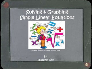 Solving & Graphing
Simple Linear Equations




    Click on Picture to move to next slide



                  By:
            Elizabeth Eme
 