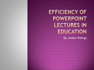 Efficiency of PowerPoint lectures in Education By: Amber Ridings 