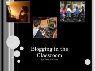 Blogging in the Classroom By: Dustin Ecker 