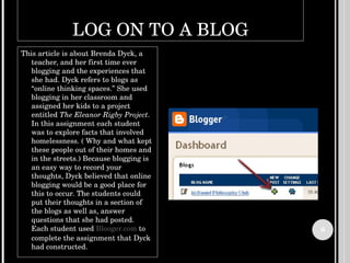 LOG ON TO A BLOG <ul><li>This article is about Brenda Dyck, a teacher, and her first time ever blogging and the experience...