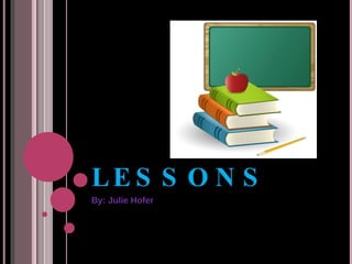 LESSONS By: Julie Hofer 