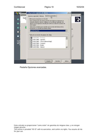 Confidencial                              Página 19                                    16/02/04




        Pestaña Opciones avanzadas.




Estos artículos se proporcionan "como están" sin garantías de ninguna clase, y no otorgan
ningún derecho.
This articles is provided "AS IS" with no warranties, and confers no rights. You assume all risk
for your use.
 