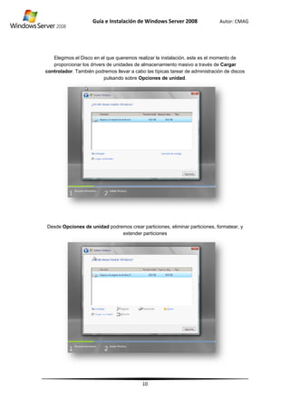 con
De
Elegimos el
proporciona
ntrolador. Ta
esde Opcion
Guía
l Disco en el
ar los drivers
ambién podr
p
nes de unida
e Instalació
que querem
s de unidades
remos llevar
pulsando sob
ad podremos
exte
ón de Wind
10
mos realizar l
s de almacen
a cabo las tí
bre Opcione
s crear partic
ender particio
dows Server
a instalación
namiento ma
ípicas tarear
es de unidad
ciones, elimin
ones
r 2008
n, este es el m
asivo a travé
de administ
d.
nar particione
Autor: C
momento de
és de Cargar
ración de dis
es, formatea
CMAG
e
r
scos
ar, y
 
