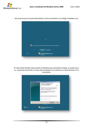 Nos
En e
no,
s avisa de qu
esta edición t
a gusto del c
Guía
ue la cuenta
también esta
consumidor,
e Instalació
administrad
a presente el
en este caso
ón de Wind
15
or no tiene c
l Asistente p
o de ejemplo
recomiendo
dows Server
contraseña y
ara contrase
o no lo usare
.
r 2008
y nos obliga a
eña olvidada,
emos y a títul
Autor: C
a establece u
, se puede u
lo personal, n
CMAG
una.
sar o
no lo
 