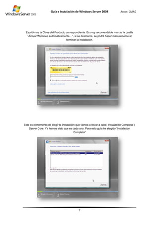 Es
“A
Este
scribimos la C
Activar Wind
e es el mome
Server Core
Guía
Clave del Pro
dows automá
ento de elegi
e. Ya hemos
e Instalació
oducto corre
áticamente…
termi
r la instalació
visto que es
ón de Wind
7
espondiente.
”, si se desm
inar la instala
ón que vamo
s cada uno. P
Completa”
dows Server
Es muy reco
marca, se po
ación.
os a llevar a
Para esta gu
r 2008
omendable m
drá hacer ma
cabo: Instala
ía he elegido
Autor: C
marcar la cas
anualmente
ación Compl
o “Instalación
CMAG
silla
al
eta o
n
 