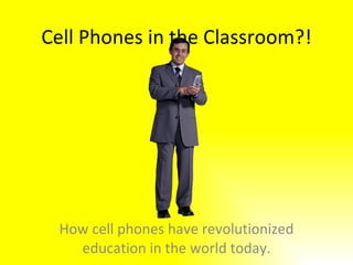 Cell Phones in the Classroom?! How cell phones have revolutionized education in the world today. 