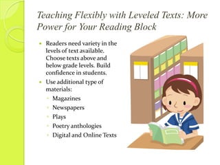 http://www.enchantedlearning.comTeaching Flexibly with Leveled Texts: More Power for Your Reading Block*Teachers rely too heavily on Leveled Texts to classify reading groups.New methods show educators that reading is not one size fits allThe focus should be on student needs’, not teacher organizationNot all students can use the same types of readers.  Diversity is key in gaining interest and continued learning.Not all groups will require the same level of instructional support.  Be creative when entering the reading group.  * Glasswell, K., & Ford M. (September 2010).  Teaching Flexibly with Leveled Texts for Your Reading Block.  The Reading Teacher, Vol. 64.  Retrieved from http://www.jstor.org/stable/27867523