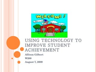 USING TECHNOLOGY TO IMPROVE STUDENT ACHIEVEMENT Allison Gilbert W200 August 7, 2009 