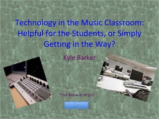 Technology in the Music Classroom: Helpful for the Students, or Simply Getting in the Way? Kyle Barker Click Below to Begin! 