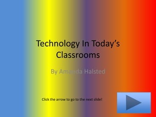 Technology In Today’s
    Classrooms
      By Amanda Halsted


 Click the arrow to go to the next slide!
 