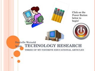 TECHNOLOGY RESEARCH THREE OF MY FAVORITE EDUCATIONAL ARTICLES Danielle Wetzold W200 Click on the Power Button below to begin! 