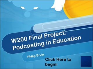 W200 Final Project: Podcasting in Education Philip Ervin Click Here to begin ! 