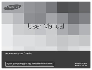 User Manual


www.samsung.com/register



 For video recording, use a memory card that supports faster write speeds.   HMX-W200RN
 - Memory Card: A micro SDHC card of Class 6 or above.
                                                                             HMX-W200TN
 