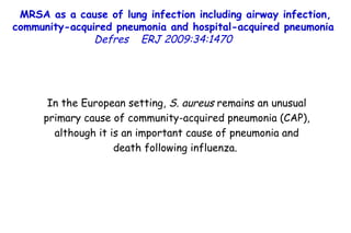 MRSA as a cause of lung infection including airway infection, community-acquired pneumonia and hospital-acquired pneumonia  Defres   ERJ 2009:34:1470  In the European setting,  S. aureus  remains an unusual primary cause of community-acquired pneumonia (CAP), although it is an important cause of pneumonia and death following influenza.  