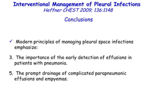 Interventional Management of Pleural Infections  Heffner CHEST 2009; 136:1148 Conclusions Modern principles of managing pleural space infections emphasize: The importance of the early detection of effusions in patients with pneumonia. The prompt drainage of complicated parapneumonic effusions and empyemas.  