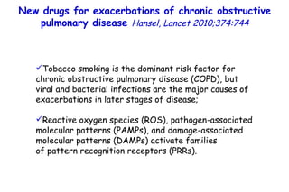 New drugs for exacerbations of chronic obstructive pulmonary disease  Hansel,  Lancet 2010;374:744 Tobacco smoking is the dominant risk factor for chronic obstructive pulmonary disease (COPD), but viral and bacterial infections are the major causes of exacerbations in later stages of disease; Reactive oxygen species (ROS), pathogen-associated molecular patterns (PAMPs), and damage-associated molecular patterns (DAMPs) activate families  of pattern recognition receptors (PRRs). 