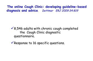 The online Cough Clinic: developing guideline-based diagnosis and advice .  Dettmar   ERJ 2009:34:819  8,546 adults with chronic cough completed  the  Cough Clinic diagnostic questionnaire.  Response to 16 specific questions.  