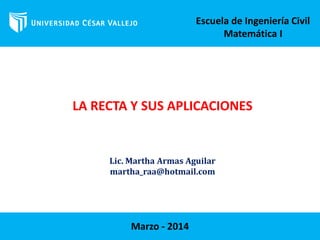 LA RECTA Y SUS APLICACIONES
Escuela de Ingeniería Civil
Matemática I
Marzo - 2014
Lic. Martha Armas Aguilar
martha_raa@hotmail.com
 