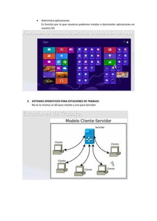  Administra aplicaciones.
Es función por la que nosotros podemos instalar o desinstalar aplicaciones en
nuestro SO.
2. SISTEMAS OPERATIVOS PARA ESTACIONES DE TRABAJO.
No es lo mismo un SO para cliente y uno para Servidor
 