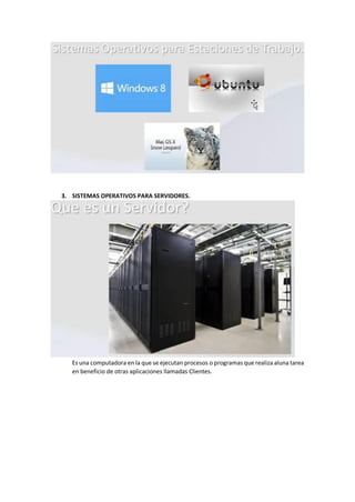 3. SISTEMAS OPERATIVOS PARA SERVIDORES.
Es una computadora en la que se ejecutan procesos o programas que realiza aluna tarea
en beneficio de otras aplicaciones llamadas Clientes.
 