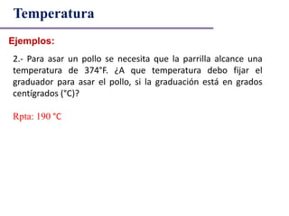 Ejemplos:
Temperatura
2.- Para asar un pollo se necesita que la parrilla alcance una
temperatura de 374°F. ¿A que temperatura debo fijar el
graduador para asar el pollo, si la graduación está en grados
centígrados (°C)?
Rpta: 190 °C
 