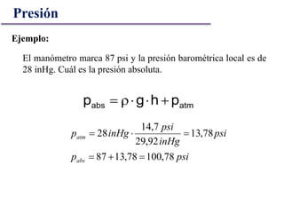 El manómetro marca 87 psi y la presión barométrica local es de
28 inHg. Cuál es la presión absoluta.
psip
psi
inHg
psi
inHgp
abs
atm
78,10078,1387
78,13
92,29
7,14
28


Presión
Ejemplo:
atmabs phgp 
 