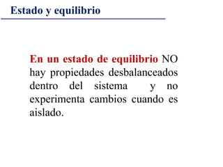 En un estado de equilibrio NO
hay propiedades desbalanceados
dentro del sistema y no
experimenta cambios cuando es
aislado.
Estado y equilibrio
 