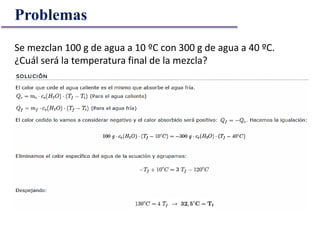 Problemas
Se mezclan 100 g de agua a 10 ºC con 300 g de agua a 40 ºC.
¿Cuál será la temperatura final de la mezcla?
 