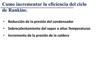 Como incrementar la eficiencia del ciclo
de Rankine.
• Reducción de la presión del condensador
• Sobrecalentamiento del vapor a altas Temperaturas
• Incremento de la presión de la caldera
 