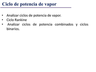 • Analizar ciclos de potencia de vapor.
• Ciclo Rankine
• Analizar ciclos de potencia combinados y ciclos
binarios.
Ciclo de potencia de vapor
 