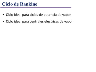 • Ciclo ideal para ciclos de potencia de vapor
• Ciclo ideal para centrales eléctricas de vapor
Ciclo de Rankine
 
