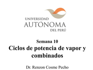 Semana 10
Ciclos de potencia de vapor y
combinados
Dr. Renzon Cosme Pecho
 