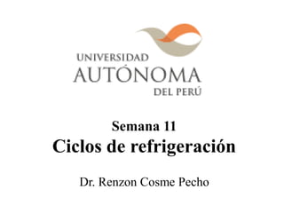Semana 11
Ciclos de refrigeración
Dr. Renzon Cosme Pecho
 
