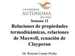 Semana 12
Relaciones de propiedades
termodinámicas, relaciones
de Maxwell, ecuación de
Clayperon
Dr. Renzon Cosme Pecho
 