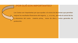 Los Costos son importantes por que ayudan a la toma de decisiones que permiten
mejorar los resultados financieros del negocio, y , a su vez, permite el control de los
3 elementos del costo: materia prima, mano de obra y costos generales de
producción.
 