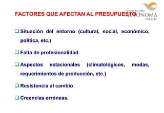  Situación del entorno (cultural, social, económico,
política, etc.)
 Falta de profesionalidad
 Aspectos estacionales (climatológicos, modas,
requerimientos de producción, etc.)
 Resistencia al cambio
 Creencias erróneas.
FACTORES QUE AFECTAN AL PRESUPUESTO
 