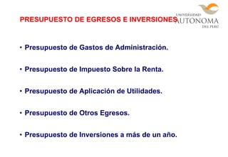 • Presupuesto de Gastos de Administración.
• Presupuesto de Impuesto Sobre la Renta.
• Presupuesto de Aplicación de Utilidades.
• Presupuesto de Otros Egresos.
• Presupuesto de Inversiones a más de un año.
PRESUPUESTO DE EGRESOS E INVERSIONES
 