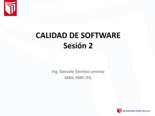 CALIDAD DE SOFTWARE
Sesión 2
Ing. Gonzalo Sánchez Lorenzo
MBA, PMP, ITIL
 