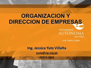 ORGANIZACION Y
DIRECCION DE EMPRESAS
Ing. Jessica Yuta Villalta
jyuta@cip.org.pe
97273-2862
 