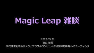 Magic Leap 雑談
2022.09.21
徳山 禎男
特定非営利活動法人ウェアラブルコンピュータ研究開発機構HMDミーティング
 