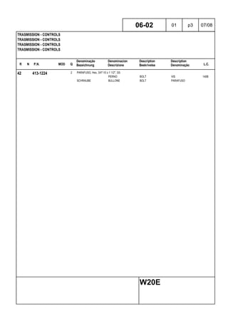R N P.N. MOD Q
Denominação
Bezeichnung
Denominacion
Descrizione
Description
Beskrivelse
Description
Denominação L.C.
TRASMISSION - CONTROLS
TRASMISSION - CONTROLS
TRASMISSION - CONTROLS
TRASMISSION - CONTROLS
06-02 01 p3 07/08
W20E
42 413-1224 2 PARAFUSO, Hex, 3/4"-10 x 1 1/2", G5
PERNO BOLT VIS 140B
SCHRAUBE BULLONE BOLT PARAFUSO
 