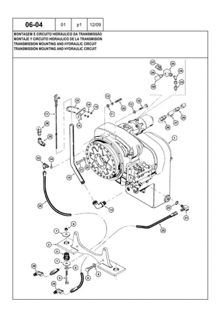 TRANSMISSION MOUNTING AND HYDRAULIC CIRCUIT
TRANSMISSION MOUNTING AND HYDRAULIC CIRCUIT
MONTAJE Y CIRCUITO HIDRAULICO DE LA TRANSMISION
06-04 01 p1 12/09
MONTAGEM E CIRCUITO HIDRÁULICO DA TRANSMISSÃO
 