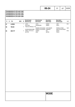 R N P.N. MOD Q
Denominação
Bezeichnung
Denominacion
Descrizione
Description
Beskrivelse
Description
Denominação L.C.
TRANSMISSION FILTER AND PUMP
TRANSMISSION FILTER AND PUMP
TRANSMISSION FILTER AND PUMP
TRANSMISSION FILTER AND PUMP
06-24 01 p3 03/09
W20E
41 L33539 1 JUNTA JUNTA GASKET JOINT 3720
DICHTUNG GUARNIZIONE GASKET JUNTA
42 192-22 4 TRAVA DA ARRUELA, 7/16"
ARANDELA DE BLOQUEO LOCK WASHER RONDELLE FREIN 132R
SICHERUNGSSCHEIBE RONDELLA DI SICUREZZALÅSESKIVE ANILHA DE RETENÇÃO
43 425-117 4 PORCA, 7/16"-20, G5 TUERCA NUT ECROU 010D
MUTTER DADO MØTRIK PORCA
 