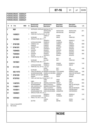 R N P.N. MOD Q
Denominação
Bezeichnung
Denominacion
Descrizione
Description
Beskrivelse
Description
Denominação L.C.
PARKING BRAKE - ASSEMLBY
PARKING BRAKE - ASSEMLBY
PARKING BRAKE - ASSEMLBY
PARKING BRAKE - ASSEMLBY
07-16 01 p1 03/09
W20E
1 REF 1 INSTRUÇÃO, LEVER park brake Assy (P.7-18)
INSTRUCCIÓN INSTRUCTION INSTRUCTION Z571
ANLEITUNG ISTRUZIONI INSTRUKTION INSTRUÇÃO
2 14306231 4 PARAFUSO, Hex Soc Hd, M8 x 16, 10.9
TORNILLO SCREW VIS 040V
SCHRAUBE VITE SKRUE PARAFUSO
3 10519621 4 ARRUELA PLANA, M8 x 17 x 2
ARANDELA WASHER RONDELLE 131R
UNTERLEGSCHEIBE RONDELLA FLADSKIVE ANILHA
4 1 87461299 1 CONSOLE, lever CONSOLA CONSOLE CONSOLE 080M
KONSOLE CONSOLE KONSOL CONSOLA
5 2, 1 87461301 1 SUPORTE, boot SOPORTE SUPPORT SUPPORT 300S
STÜTZE SUPPORTO BESLAG SUPORTE
6 75264625 1 SUPORTE SOPORTE SUPPORT SUPPORT 300S
STÜTZE SUPPORTO BESLAG SUPORTE
7 75264624 1 SUPORTE SOPORTE SUPPORT SUPPORT 300S
STÜTZE SUPPORTO BESLAG SUPORTE
8 827-8035 2 PARAFUSO, Hex, M8 x 35, 10.9
PERNO BOLT VIS 140B
SCHRAUBE BULLONE BOLT PARAFUSO
9 10519621 4 ARRUELA PLANA, M8 x 17 x 2
ARANDELA WASHER RONDELLE 131R
UNTERLEGSCHEIBE RONDELLA FLADSKIVE ANILHA
10 413-1224 2 PARAFUSO, Hex, 3/4"-10 x 1 1/2", G5
PERNO BOLT VIS 140B
SCHRAUBE BULLONE BOLT PARAFUSO
11 492-11075 2 TRAVA DA ARRUELA, 3/4"ARANDELA DE BLOQUEO LOCK WASHER RONDELLE FREIN 132R
SICHERUNGSSCHEIBE RONDELLA DI SICUREZZALÅSESKIVE ANILHA DE RETENÇÃO
12 1 87461300 1 SENSOR, park brake light SENSOR SENSOR CAPTEUR 608S
SENSOR SENSORE FØLER SENSOR
13 87357032 1 CABO, park brake Assy, Includes items 14 - 22
CABLE CABLE CABLE 650C
KABEL CAVO KABEL CABO
14 11087976 2 ANEL ELÁSTICO, M8 ARANDELA DE RETENCIÓNCIRCLIP CIRCLIP 056A
SICHERUNGSRING ANELLO ELASTICO LÅSERING ANEL DE RETENÇÃO
15 11088071 1 ANEL ELÁSTICO, M10 ARANDELA DE RETENCIÓNCIRCLIP CIRCLIP 056A
SICHERUNGSRING ANELLO ELASTICO LÅSERING ANEL DE RETENÇÃO
16 16105011 1 CONTRA PORCA TUERCA DE BLOQUEO LOCK NUT CONTRE-ECROU P263
SICHERUNGSMUTTER DADO DI BLOCCAGGIO LÅSEMØTRIK CONTRAPORCA
17 12646921 1 ARRUELA PLANA, M12 x 28 x 3
ARANDELA WASHER RONDELLE 131R
UNTERLEGSCHEIBE RONDELLA FLADSKIVE ANILHA
18 10791021 3 PORCA, Thin, M10 x 1.25, Cl 05
TUERCA NUT ECROU 010D
MUTTER DADO MØTRIK PORCA
(1) Incluso na Cabine/ROPS
(2) Não ilustrado
 