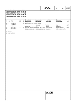R N P.N. MOD Q
Denominação
Bezeichnung
Denominacion
Descrizione
Description
Beskrivelse
Description
Denominação L.C.
HYDRAULIC CIRCUIT - PUMP TO VALVE
HYDRAULIC CIRCUIT - PUMP TO VALVE
HYDRAULIC CIRCUIT - PUMP TO VALVE
HYDRAULIC CIRCUIT - PUMP TO VALVE
08-04 01 p2 12/08
W20E
17 1 14420231 a 4 PARAFUSO, Hex Soc Hd, M10 x 30, 10.9
TORNILLO SCREW VIS 040V
SCHRAUBE VITE SKRUE PARAFUSO
18 1 892-11010 a 4 TRAVA DA ARRUELA, M10ARANDELA DE BLOQUEO LOCK WASHER RONDELLE FREIN 132R
SICHERUNGSSCHEIBE RONDELLA DI SICUREZZALÅSESKIVE ANILHA DE RETENÇÃO
(1) Rexroth
(a) ASN N6AE00913
 